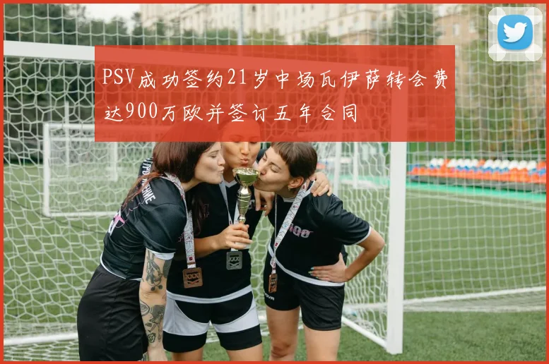 PSV成功签约21岁中场瓦伊萨转会费达900万欧并签订五年合同