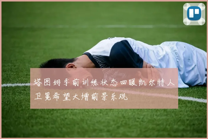 塔图姆季前训练状态回暖凯尔特人卫冕希望大增前景乐观