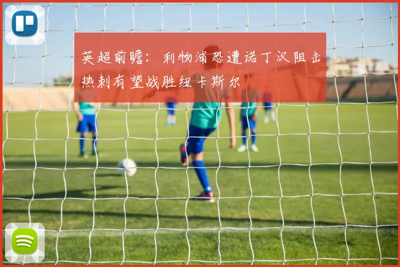 英超前瞻：利物浦恐遭诺丁汉阻击热刺有望战胜纽卡斯尔