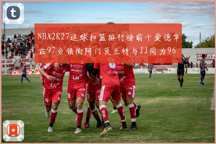 NBA2K27运球扣篮排行榜前十爱德华兹97分领衔阿门莫兰特与JJ同为96分