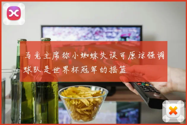 马竞主席称小蜘蛛失误可原谅强调球队是世界杯冠军的摇篮