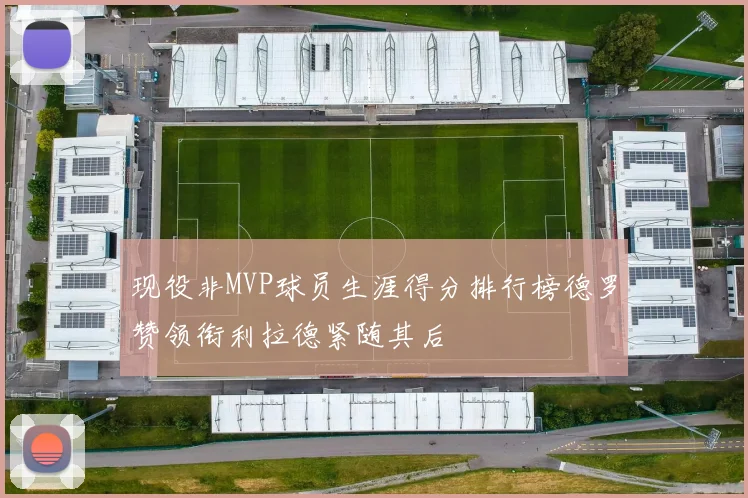 现役非MVP球员生涯得分排行榜德罗赞领衔利拉德紧随其后