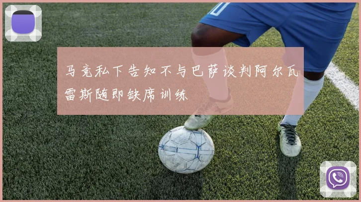 马竞私下告知不与巴萨谈判阿尔瓦雷斯随即缺席训练