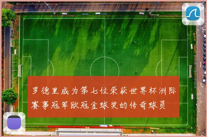 罗德里成为第七位荣获世界杯洲际赛事冠军欧冠金球奖的传奇球员