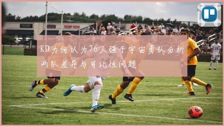 KD为何认为76人强于宇宙勇队分析两队差异与可比性问题