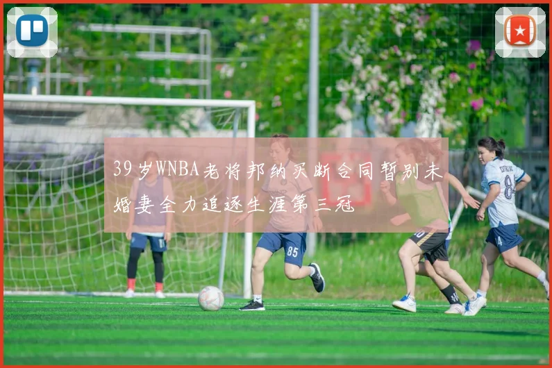 39岁WNBA老将邦纳买断合同暂别未婚妻全力追逐生涯第三冠