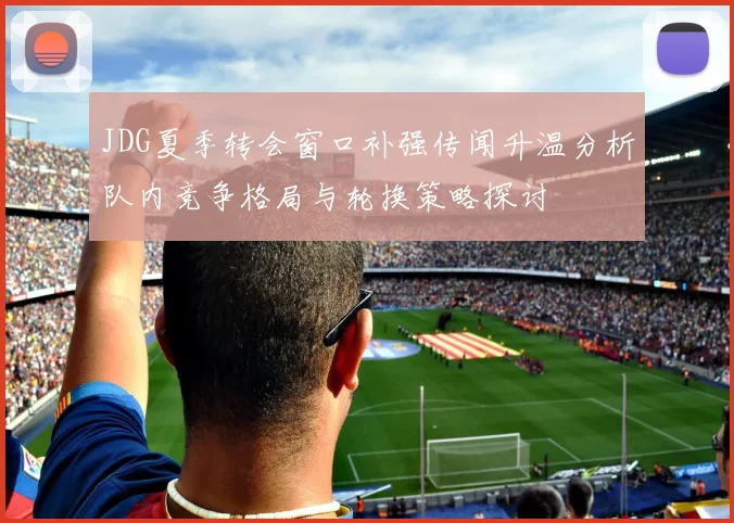 JDG夏季转会窗口补强传闻升温分析队内竞争格局与轮换策略探讨